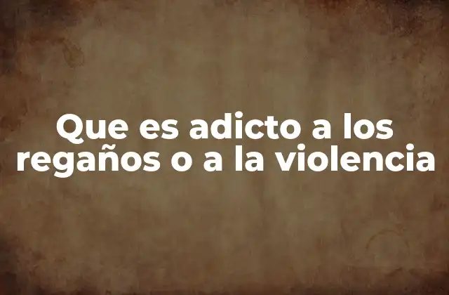 Que es Adicto a los Regaños o a la Violencia