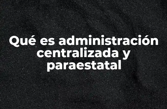 Qué es Administración Centralizada y Paraestatal