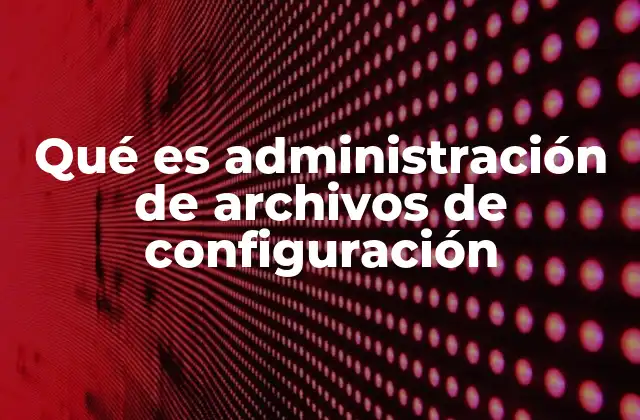 Qué es Administración de Archivos de Configuración