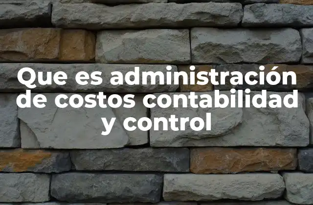 Que es Administración de Costos Contabilidad y Control
