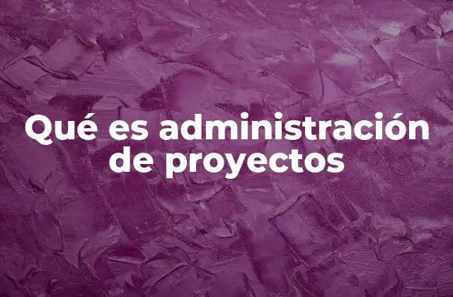 Qué es Administración de Proyectos