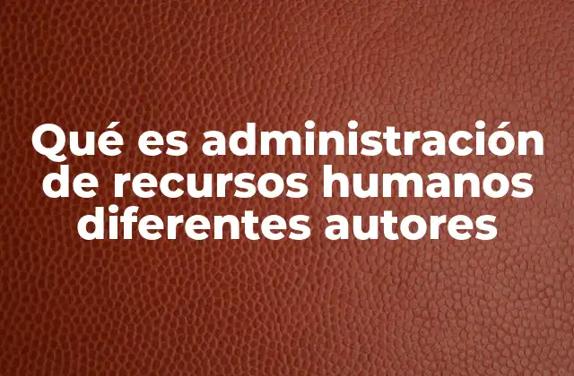 Qué es Administración de Recursos Humanos Diferentes Autores