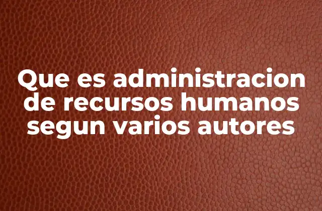 Que es Administracion de Recursos Humanos Segun Varios Autores
