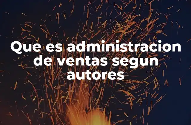 Que es Administracion de Ventas Segun Autores