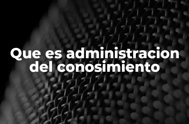 Que es Administracion Del Conosimiento