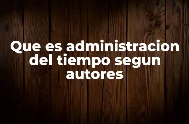 Que es Administracion Del Tiempo Segun Autores