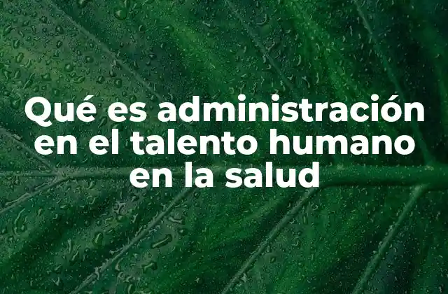 Qué es Administración en el Talento Humano en la Salud