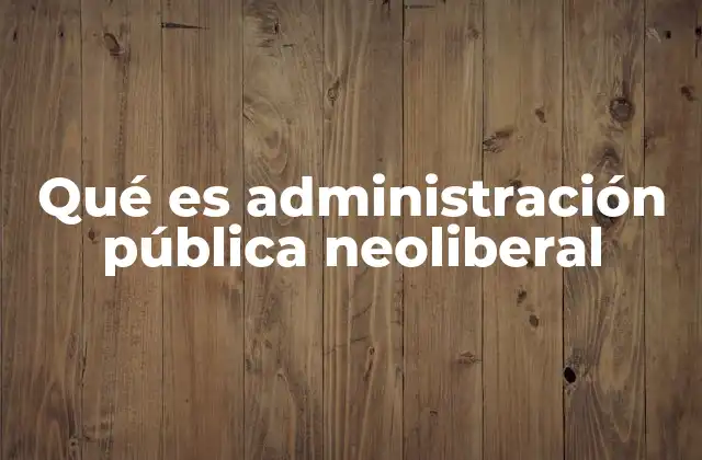 Qué es Administración Pública Neoliberal