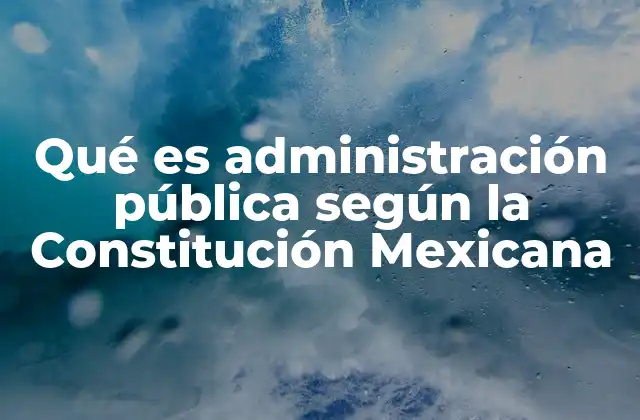 Qué es Administración Pública según la Constitución Mexicana