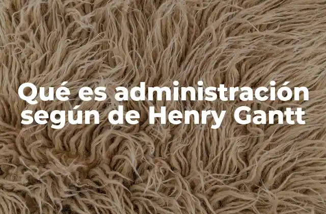Qué es Administración según de Henry Gantt