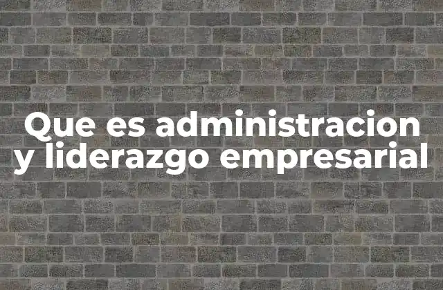 Que es Administracion y Liderazgo Empresarial