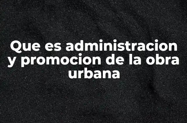 Que es Administracion y Promocion de la Obra Urbana