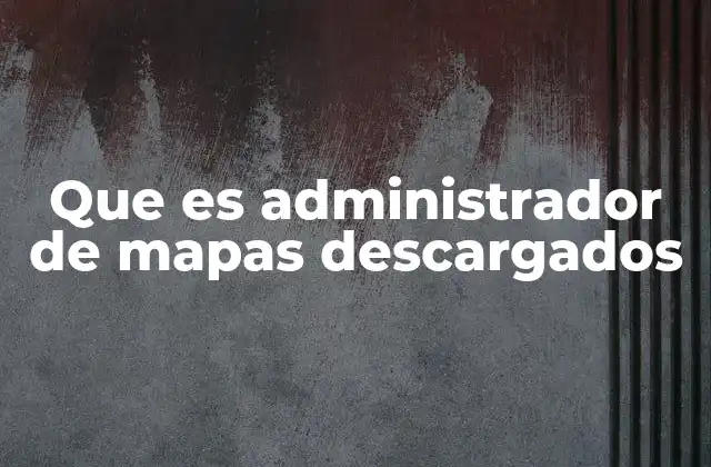 Que es Administrador de Mapas Descargados
