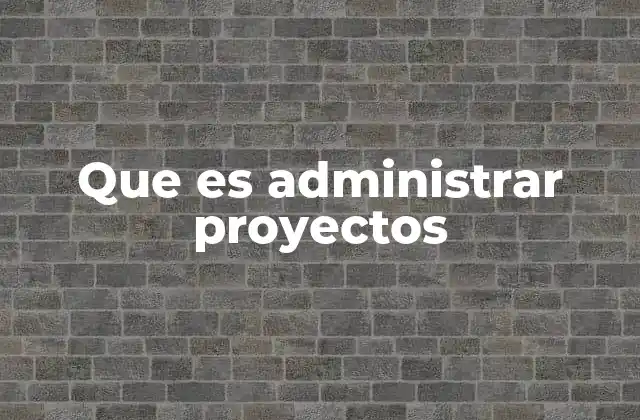 Que es Administrar Proyectos 2 La importancia de estructurar tareas para lograr objetivos