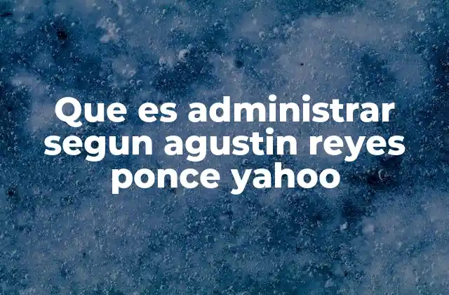 Que es Administrar Segun Agustin Reyes Ponce Yahoo