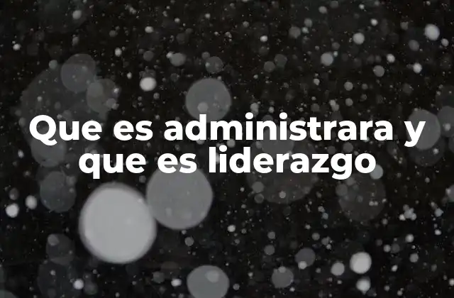 Que es Administrara y que es Liderazgo