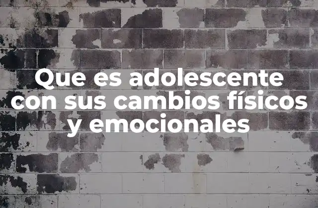 Que es Adolescente con Sus Cambios Físicos y Emocionales