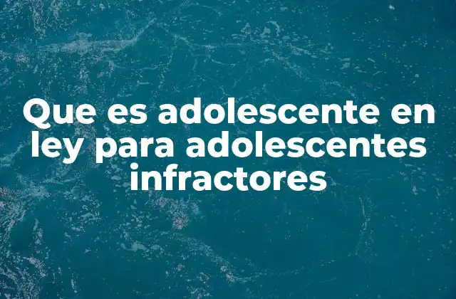 Que es Adolescente en Ley para Adolescentes Infractores
