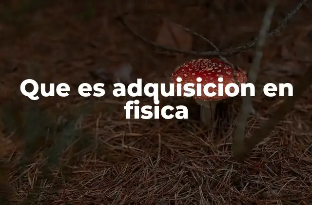Que es Adquisicion en Fisica