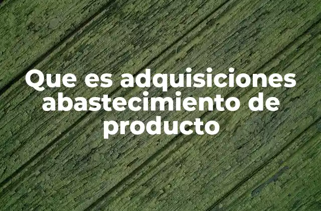 Que es Adquisiciones Abastecimiento de Producto