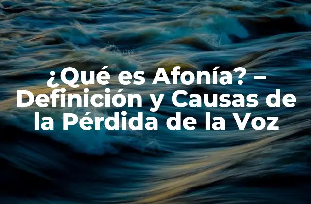 ¿qué es Afonía? – Definición y Causas de la Pérdida de la Voz