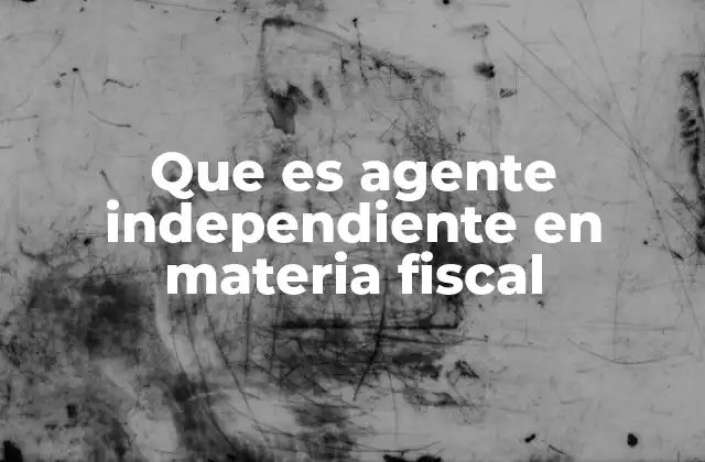 Que es Agente Independiente en Materia Fiscal