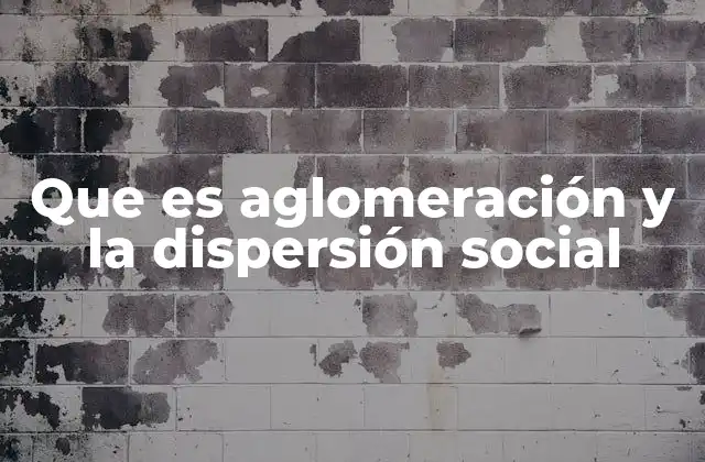 Que es Aglomeración y la Dispersión Social