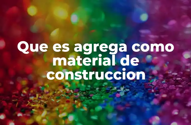Que es Agrega como Material de Construccion