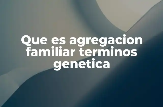 Que es Agregacion Familiar Terminos Genetica