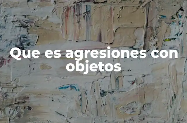 Que es Agresiones con Objetos