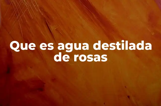 Que es Agua Destilada de Rosas
