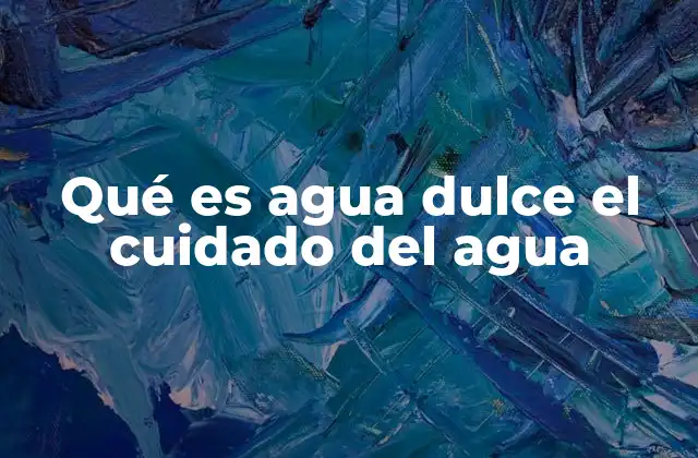 Qué es Agua Dulce el Cuidado Del Agua