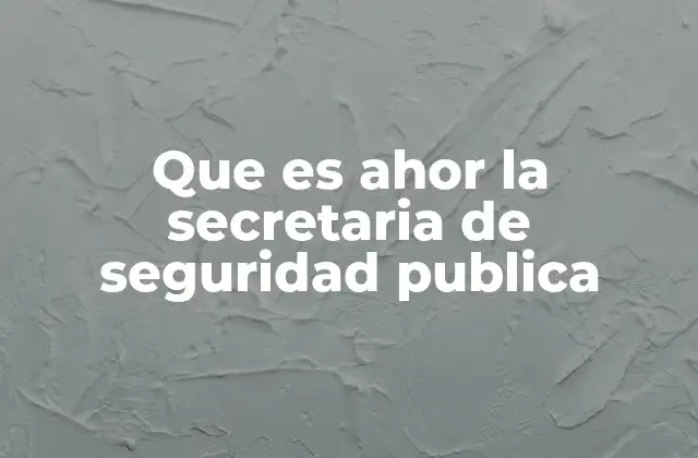 Que es Ahor la Secretaria de Seguridad Publica