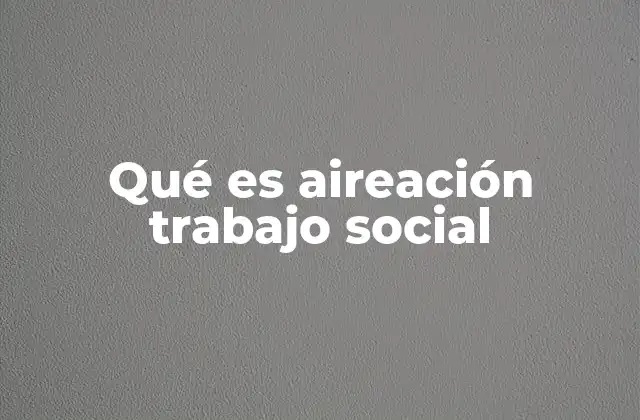 Qué es Aireación Trabajo Social
