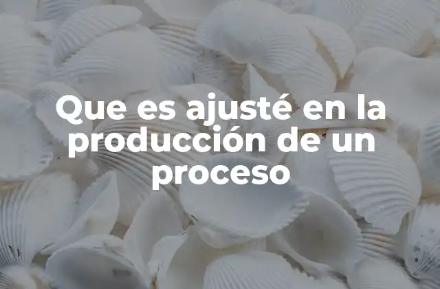 Que es Ajusté en la Producción de un Proceso