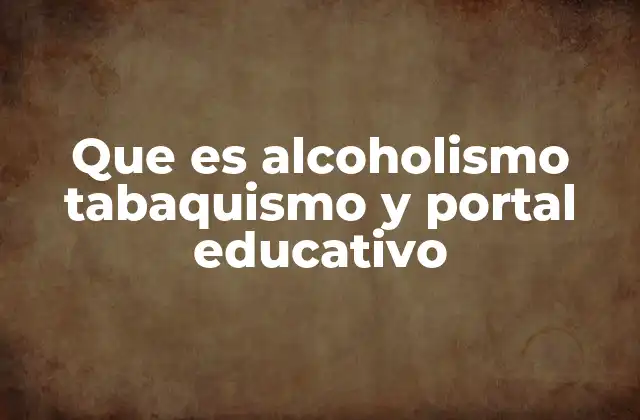 Que es Alcoholismo Tabaquismo y Portal Educativo