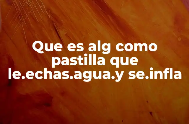Que es Alg como Pastilla que Le.echas.agua.y Se.infla