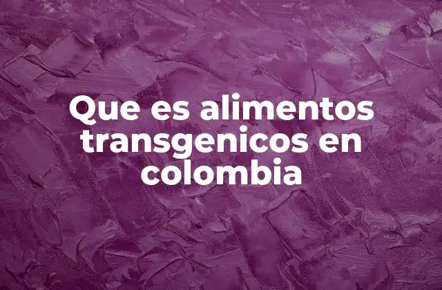 Que es Alimentos Transgenicos en Colombia