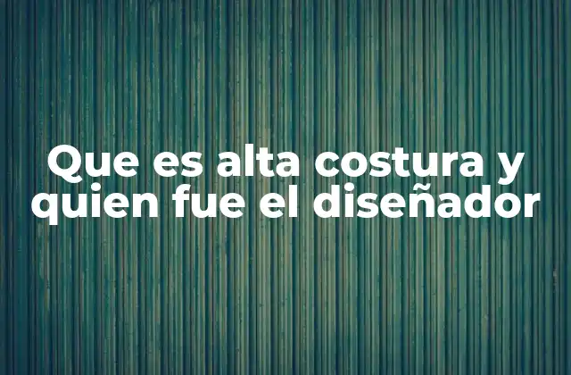 Que es Alta Costura y Quien Fue el Diseñador