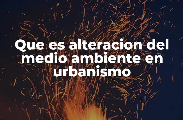 Que es Alteracion Del Medio Ambiente en Urbanismo