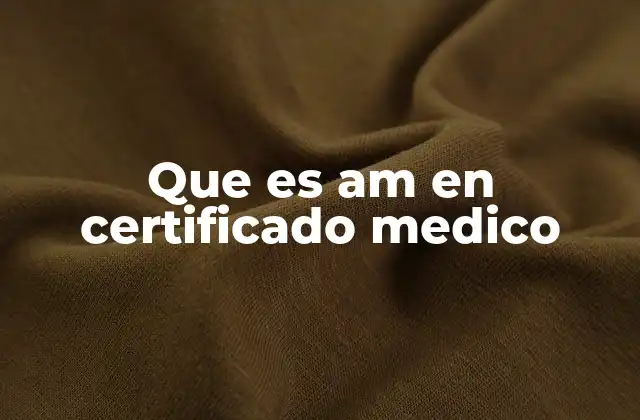 Que es Am en Certificado Medico