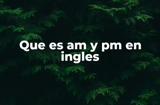 Que es Am y Pm en Ingles