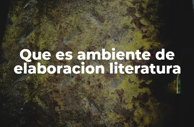 Que es Ambiente de Elaboracion Literatura 2 La interacción entre contexto histórico y creación literaria