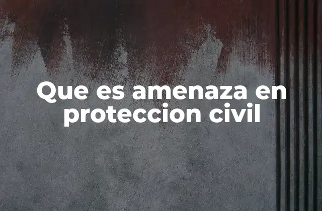 Que es Amenaza en Proteccion Civil