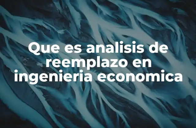 Que es Analisis de Reemplazo en Ingenieria Economica