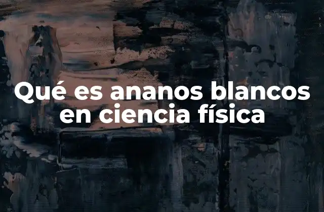 Qué es Ananos Blancos en Ciencia Física