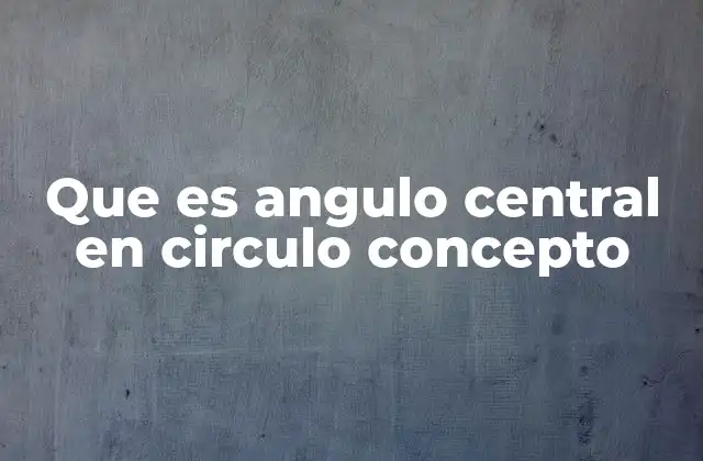Que es Angulo Central en Circulo Concepto 2 Características y propiedades del ángulo central