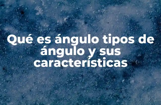Qué es Ángulo Tipos de Ángulo y Sus Características