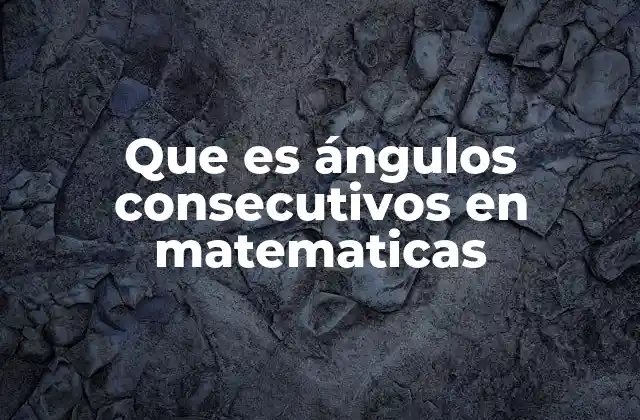 Que es Ángulos Consecutivos en Matematicas