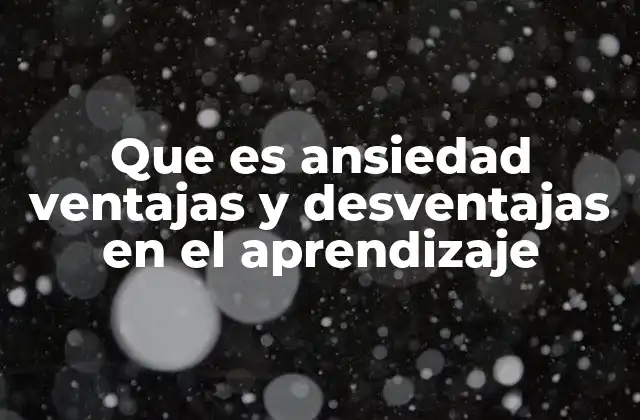 Que es Ansiedad Ventajas y Desventajas en el Aprendizaje